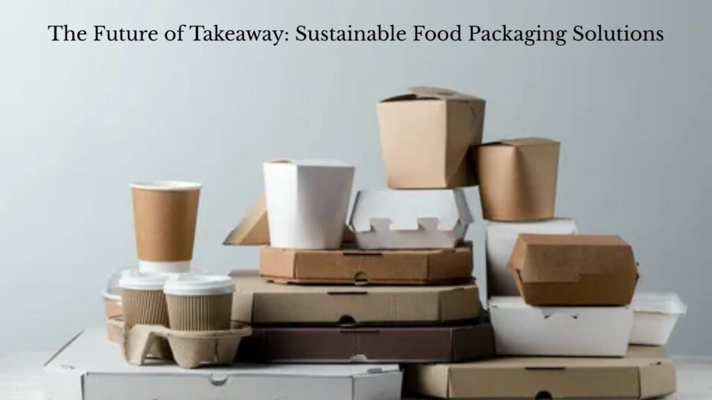 The Future of Takeaway: Sustainable Food Packaging Solutions
