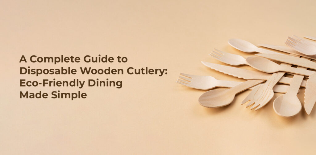 A Complete Guide To Disposable Wooden Cutlery: Eco-Friendly Dining Made Simple